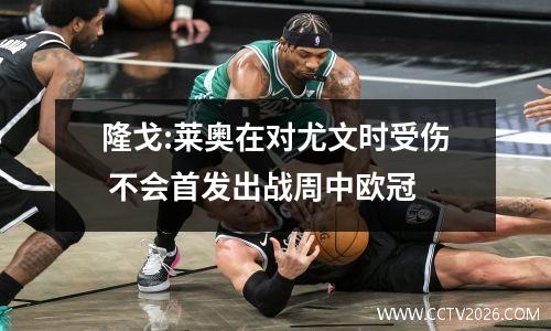隆戈:莱奥在对尤文时受伤 不会首发出战周中欧冠