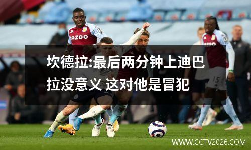 坎德拉:最后两分钟上迪巴拉没意义 这对他是冒犯
