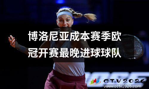 博洛尼亚成本赛季欧冠开赛最晚进球球队