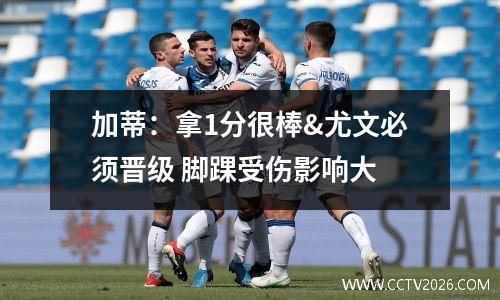 加蒂：拿1分很棒&尤文必须晋级 脚踝受伤影响大