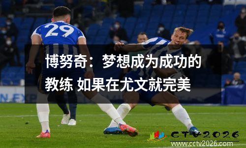 博努奇：梦想成为成功的教练 如果在尤文就完美