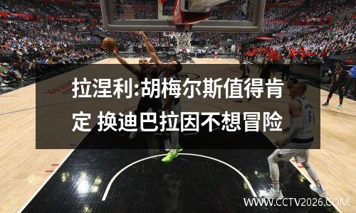 拉涅利:胡梅尔斯值得肯定 换迪巴拉因不想冒险