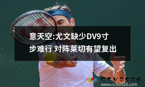 意天空:尤文缺少DV9寸步难行 对阵莱切有望复出