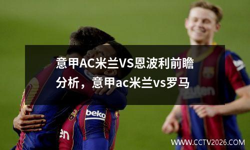 意甲AC米兰VS恩波利前瞻分析，意甲ac米兰vs罗马