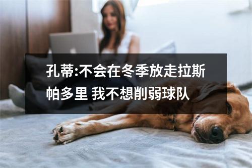 孔蒂:不会在冬季放走拉斯帕多里 我不想削弱球队