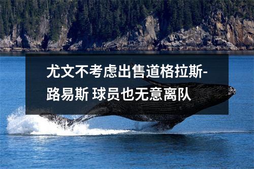 尤文不考虑出售道格拉斯-路易斯 球员也无意离队