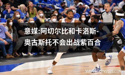 意媒:阿切尔比和卡洛斯-奥古斯托不会出战紫百合