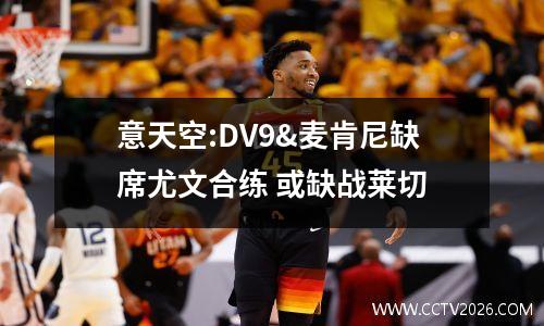 意天空:DV9&麦肯尼缺席尤文合练 或缺战莱切