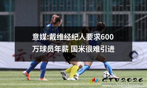 意媒:戴维经纪人要求600万球员年薪 国米很难引进