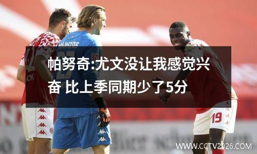 帕努奇:尤文没让我感觉兴奋 比上季同期少了5分