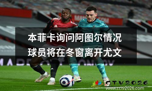 本菲卡询问阿图尔情况 球员将在冬窗离开尤文