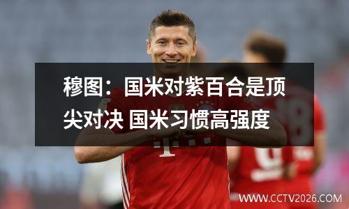 穆图：国米对紫百合是顶尖对决 国米习惯高强度