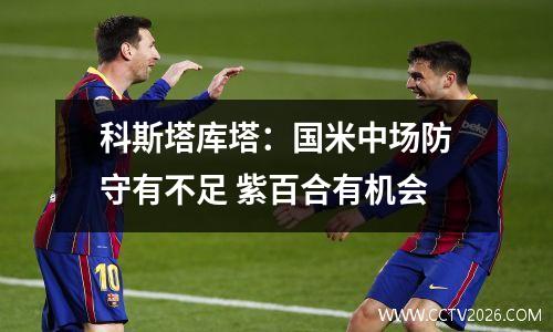 科斯塔库塔：国米中场防守有不足 紫百合有机会