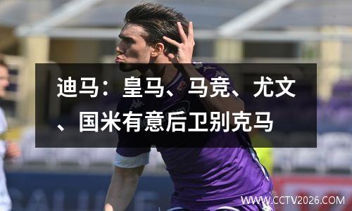 迪马：皇马、马竞、尤文、国米有意后卫别克马