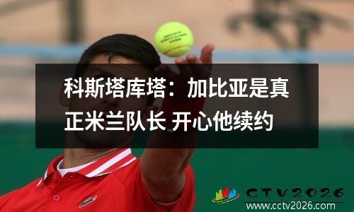 科斯塔库塔：加比亚是真正米兰队长 开心他续约