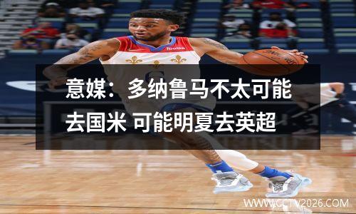 意媒：多纳鲁马不太可能去国米 可能明夏去英超