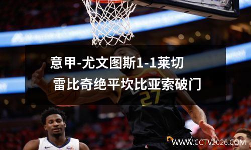 意甲-尤文图斯1-1莱切 雷比奇绝平坎比亚索破门