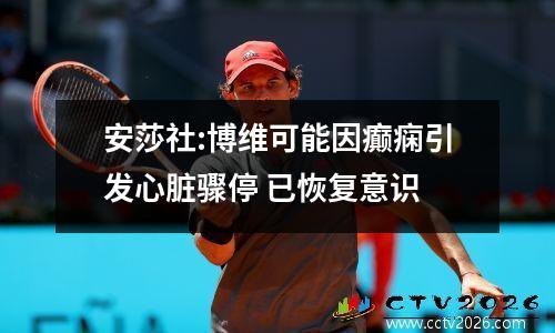 安莎社:博维可能因癫痫引发心脏骤停 已恢复意识