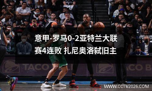 意甲-罗马0-2亚特兰大联赛4连败 扎尼奥洛弑旧主