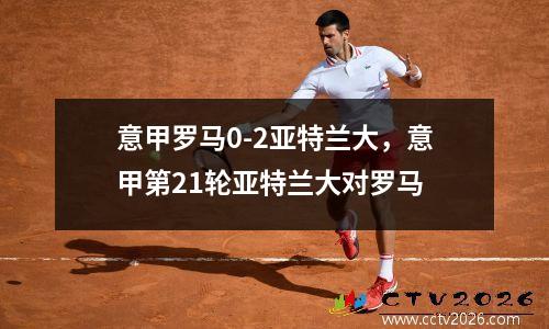意甲罗马0-2亚特兰大，意甲第21轮亚特兰大对罗马