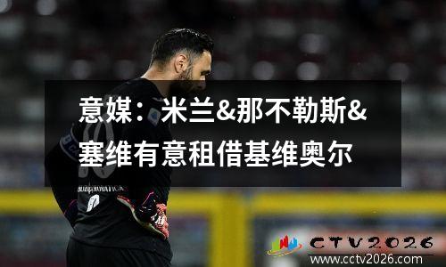 意媒：米兰&那不勒斯&塞维有意租借基维奥尔