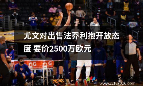 尤文对出售法乔利抱开放态度 要价2500万欧元