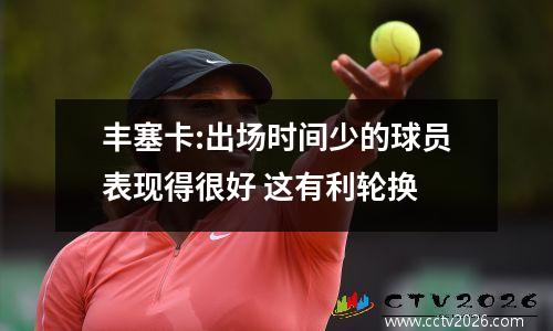 丰塞卡:出场时间少的球员表现得很好 这有利轮换