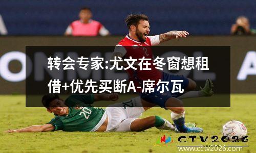 转会专家:尤文在冬窗想租借+优先买断A-席尔瓦