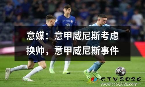 意媒：意甲威尼斯考虑换帅，意甲威尼斯事件