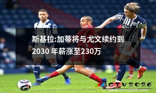 斯基拉:加蒂将与尤文续约到2030 年薪涨至230万