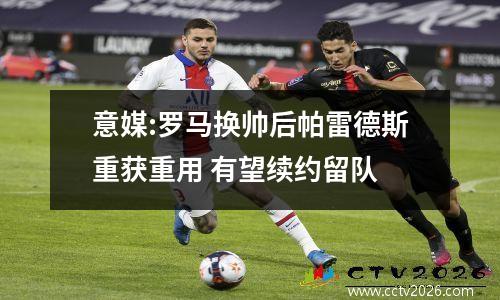 意媒:罗马换帅后帕雷德斯重获重用 有望续约留队
