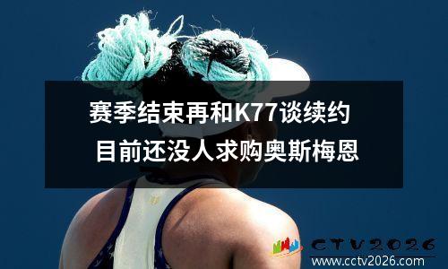 赛季结束再和K77谈续约 目前还没人求购奥斯梅恩
