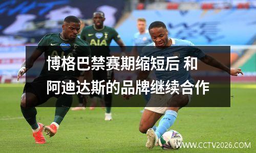 博格巴禁赛期缩短后 和阿迪达斯的品牌继续合作