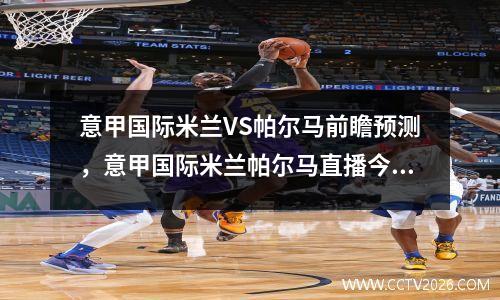 意甲国际米兰VS帕尔马前瞻预测，意甲国际米兰帕尔马直播今天