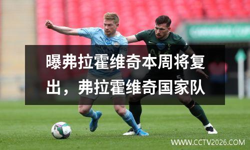 曝弗拉霍维奇本周将复出，弗拉霍维奇国家队