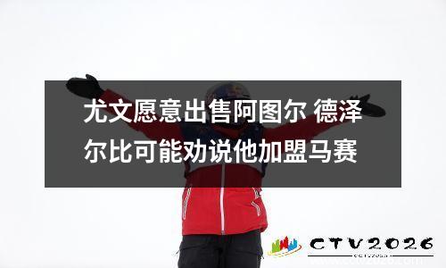 尤文愿意出售阿图尔 德泽尔比可能劝说他加盟马赛