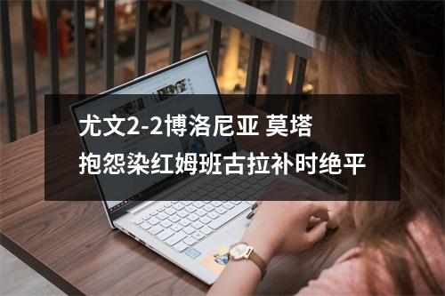 尤文2-2博洛尼亚 莫塔抱怨染红姆班古拉补时绝平