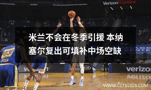 米兰不会在冬季引援 本纳塞尔复出可填补中场空缺