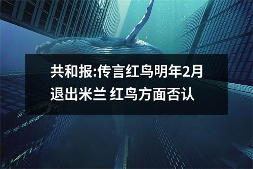共和报:传言红鸟明年2月退出米兰 红鸟方面否认