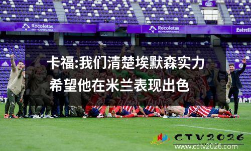 卡福:我们清楚埃默森实力 希望他在米兰表现出色