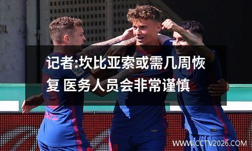 记者:坎比亚索或需几周恢复 医务人员会非常谨慎
