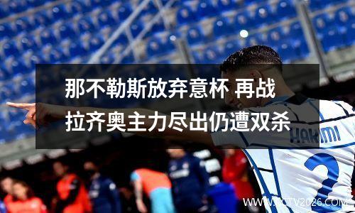 那不勒斯放弃意杯 再战拉齐奥主力尽出仍遭双杀