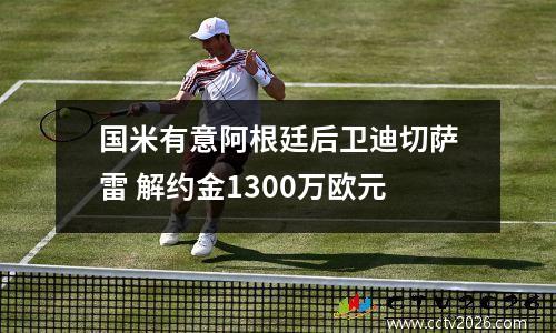 国米有意阿根廷后卫迪切萨雷 解约金1300万欧元