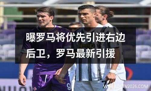 曝罗马将优先引进右边后卫，罗马最新引援