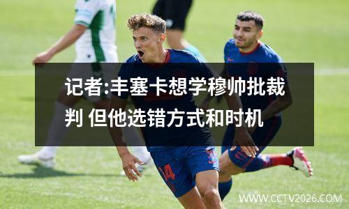 记者:丰塞卡想学穆帅批裁判 但他选错方式和时机