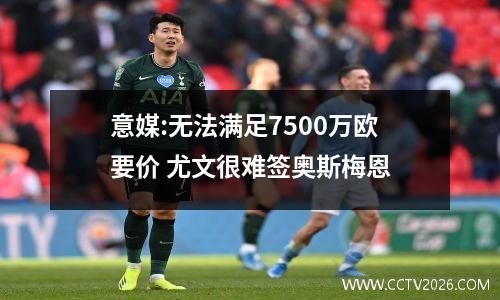 意媒:无法满足7500万欧要价 尤文很难签奥斯梅恩