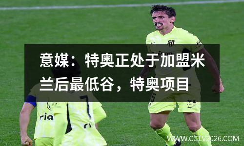 意媒：特奥正处于加盟米兰后最低谷，特奥项目