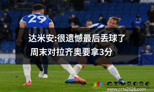 达米安:很遗憾最后丢球了 周末对拉齐奥要拿3分