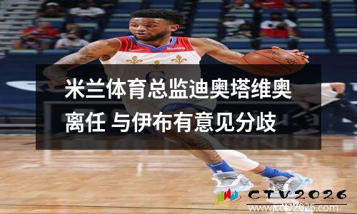 米兰体育总监迪奥塔维奥离任 与伊布有意见分歧