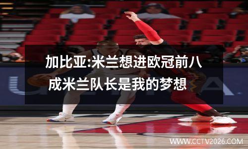 加比亚:米兰想进欧冠前八 成米兰队长是我的梦想